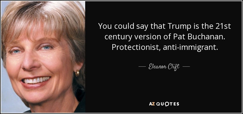 You could say that Trump is the 21st century version of Pat Buchanan. Protectionist, anti-immigrant. - Eleanor Clift