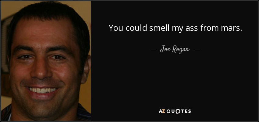 You could smell my ass from mars. - Joe Rogan