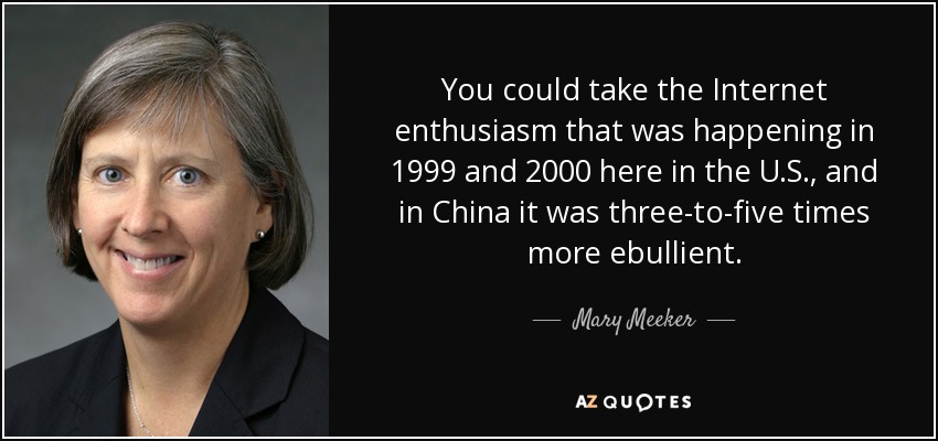 You could take the Internet enthusiasm that was happening in 1999 and 2000 here in the U.S., and in China it was three-to-five times more ebullient. - Mary Meeker
