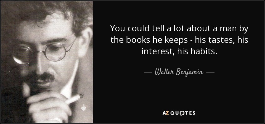 You could tell a lot about a man by the books he keeps - his tastes, his interest, his habits. - Walter Benjamin
