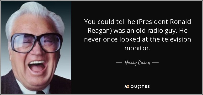 You could tell he (President Ronald Reagan) was an old radio guy. He never once looked at the television monitor. - Harry Caray