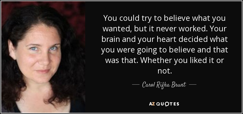 You could try to believe what you wanted, but it never worked. Your brain and your heart decided what you were going to believe and that was that. Whether you liked it or not. - Carol Rifka Brunt