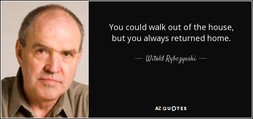 You could walk out of the house, but you always returned home. - Witold Rybczynski