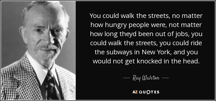 You could walk the streets, no matter how hungry people were, not matter how long theyd been out of jobs, you could walk the streets, you could ride the subways in New York, and you would not get knocked in the head. - Ray Walston