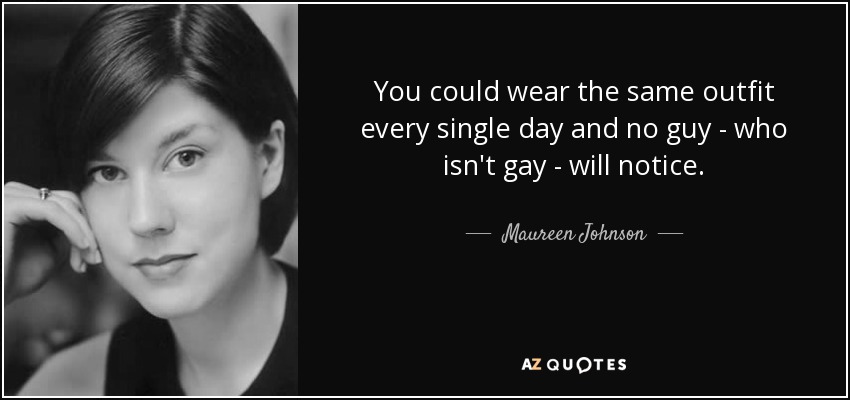 You could wear the same outfit every single day and no guy - who isn't gay - will notice. - Maureen Johnson