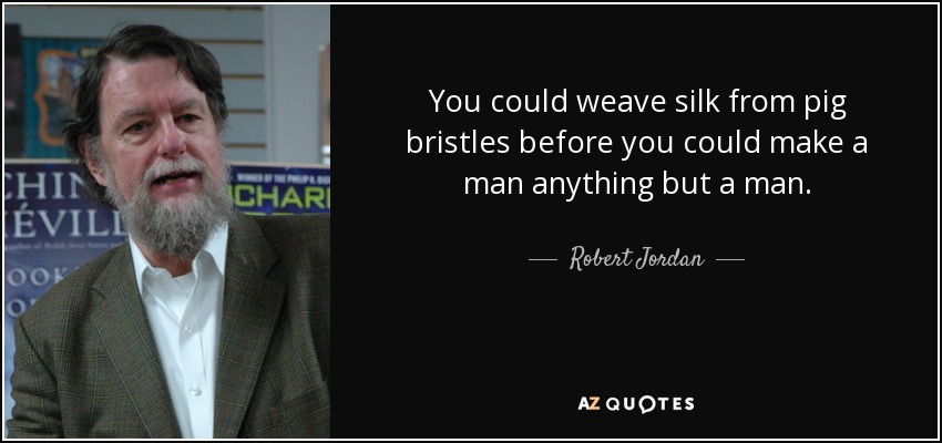 You could weave silk from pig bristles before you could make a man anything but a man. - Robert Jordan