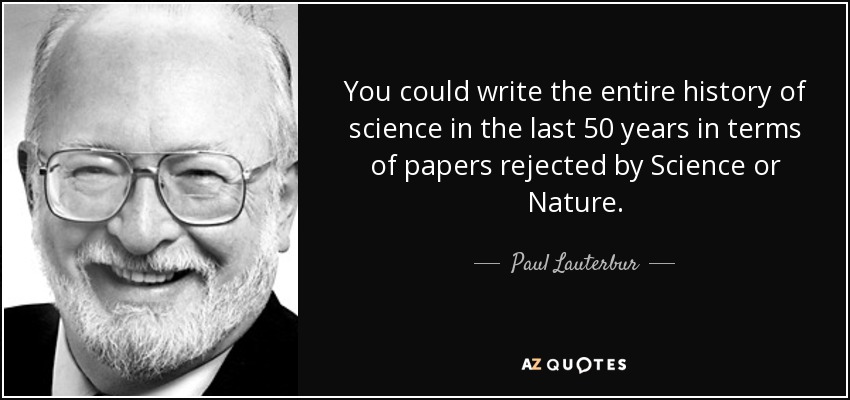 You could write the entire history of science in the last 50 years in terms of papers rejected by Science or Nature. - Paul Lauterbur