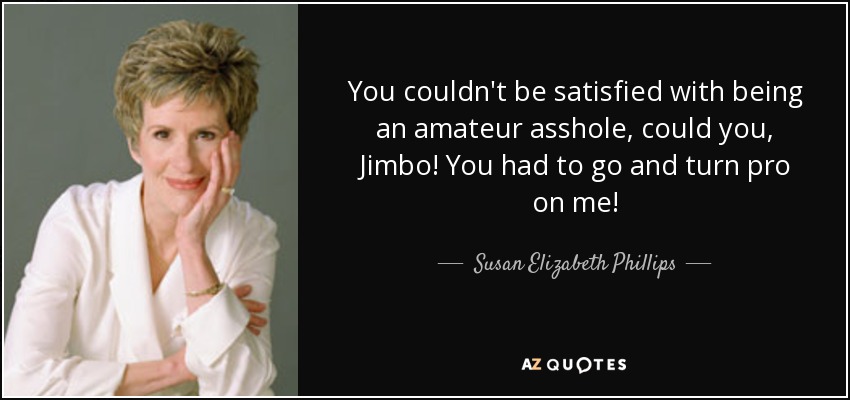 You couldn't be satisfied with being an amateur asshole, could you, Jimbo! You had to go and turn pro on me! - Susan Elizabeth Phillips