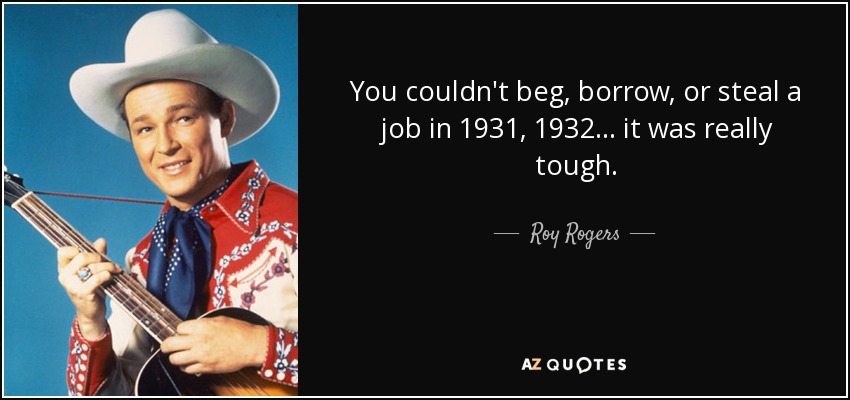 You couldn't beg, borrow, or steal a job in 1931, 1932... it was really tough. - Roy Rogers