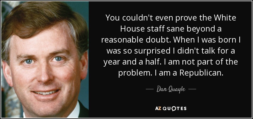 You couldn't even prove the White House staff sane beyond a reasonable doubt. When I was born I was so surprised I didn't talk for a year and a half. I am not part of the problem. I am a Republican. - Dan Quayle