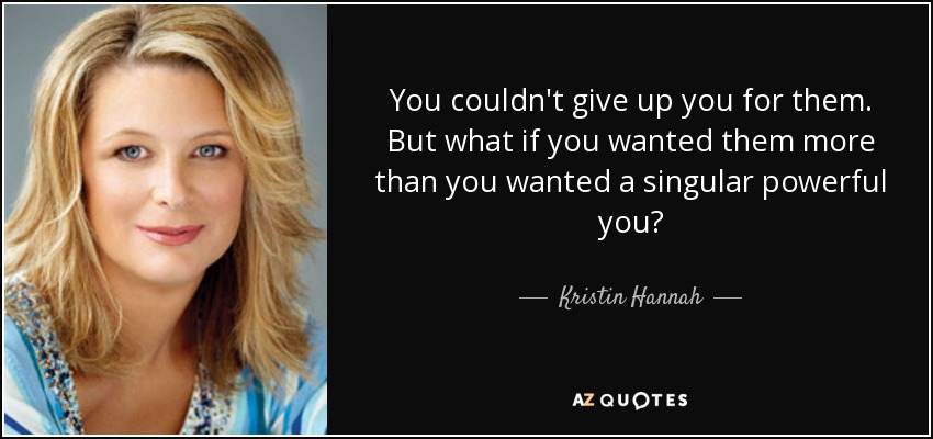 You couldn't give up you for them. But what if you wanted them more than you wanted a singular powerful you? - Kristin Hannah