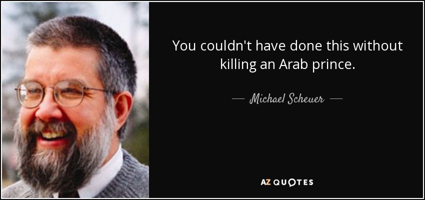 You couldn't have done this without killing an Arab prince. - Michael Scheuer