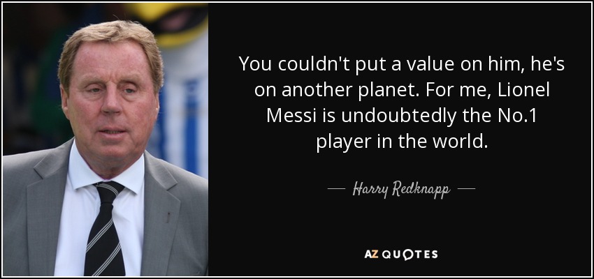 You couldn't put a value on him, he's on another planet. For me, Lionel Messi is undoubtedly the No.1 player in the world. - Harry Redknapp