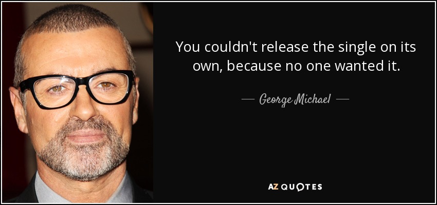 You couldn't release the single on its own, because no one wanted it. - George Michael