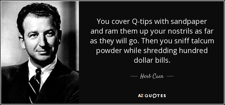 You cover Q-tips with sandpaper and ram them up your nostrils as far as they will go. Then you sniff talcum powder while shredding hundred dollar bills. - Herb Caen