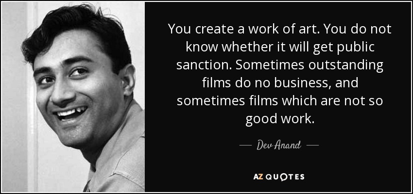 You create a work of art. You do not know whether it will get public sanction. Sometimes outstanding films do no business, and sometimes films which are not so good work. - Dev Anand