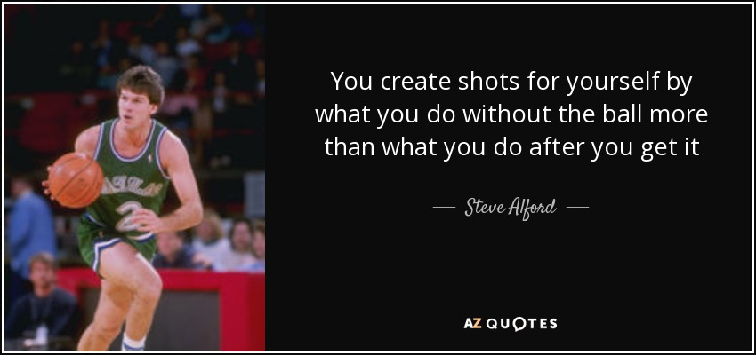 You create shots for yourself by what you do without the ball more than what you do after you get it - Steve Alford