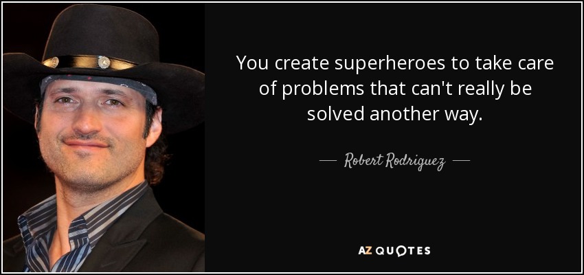 You create superheroes to take care of problems that can't really be solved another way. - Robert Rodriguez
