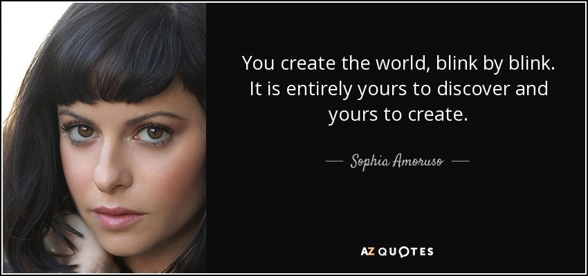 You create the world, blink by blink. It is entirely yours to discover and yours to create. - Sophia Amoruso