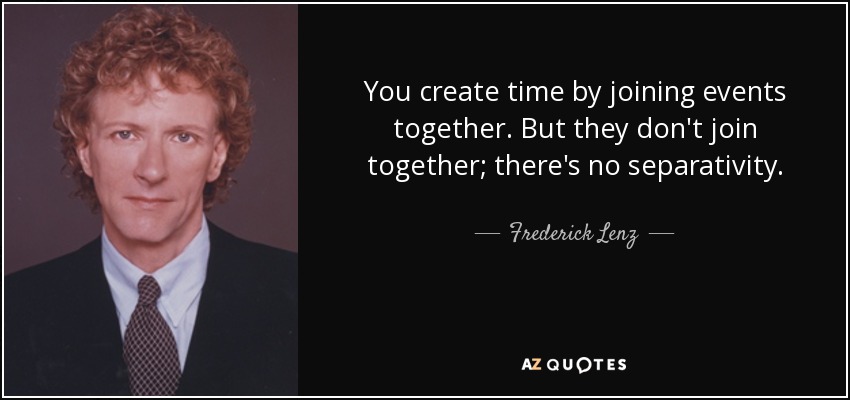 You create time by joining events together. But they don't join together; there's no separativity. - Frederick Lenz