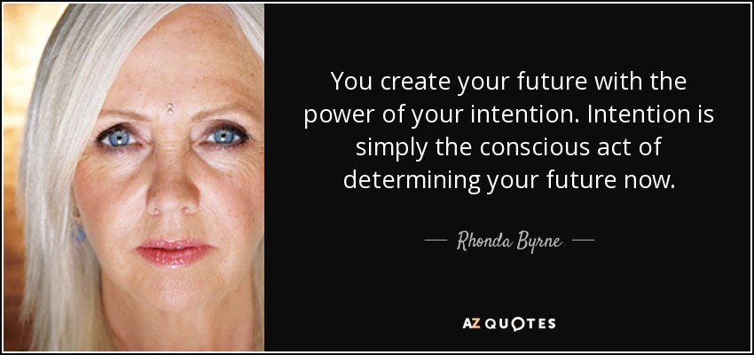 You create your future with the power of your intention. Intention is simply the conscious act of determining your future now. - Rhonda Byrne