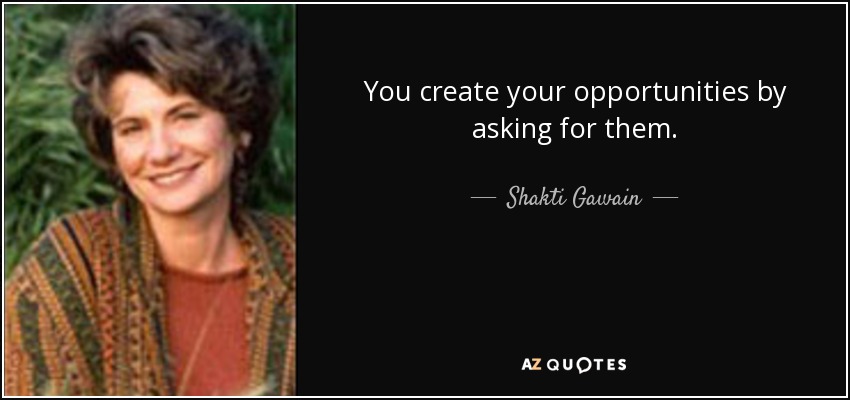 You create your opportunities by asking for them. - Shakti Gawain
