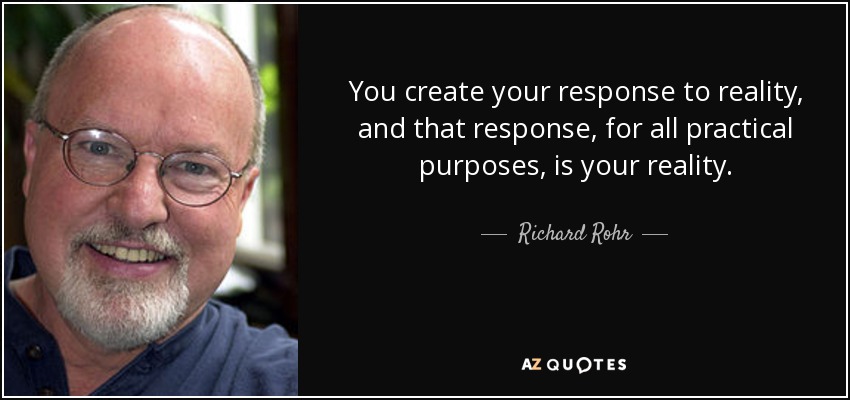 You create your response to reality, and that response, for all practical purposes, is your reality. - Richard Rohr