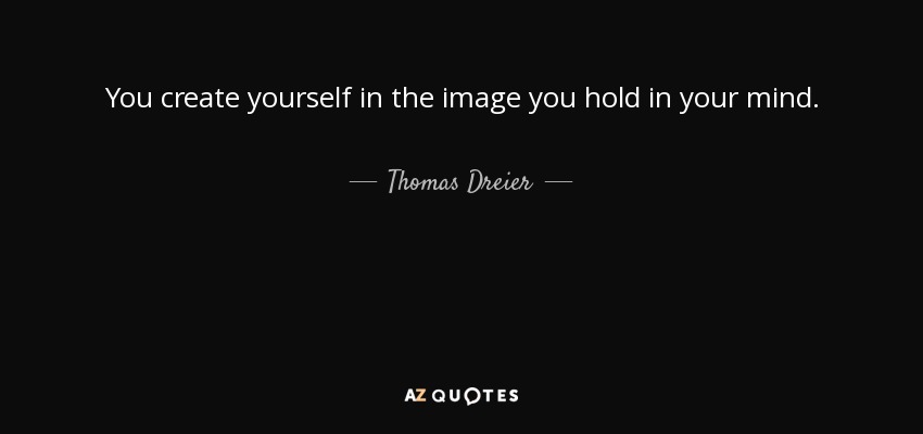 You create yourself in the image you hold in your mind. - Thomas Dreier