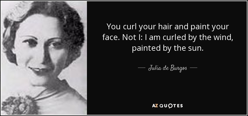 You curl your hair and paint your face. Not I: I am curled by the wind, painted by the sun. - Julia de Burgos