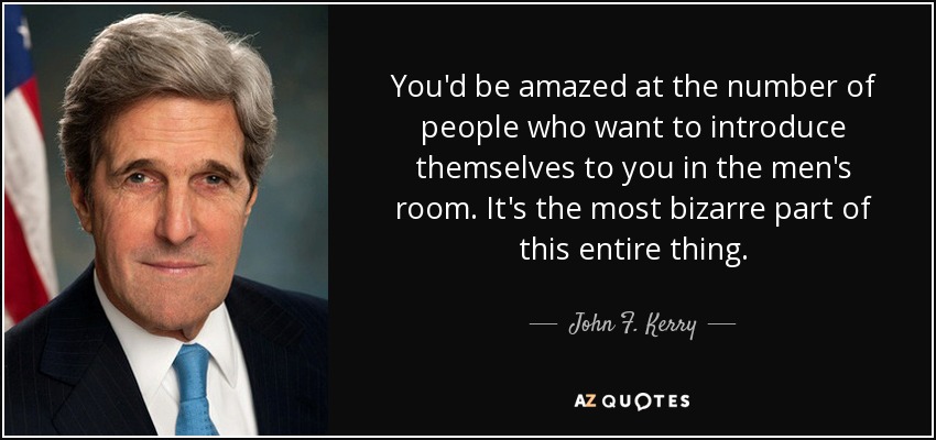 You'd be amazed at the number of people who want to introduce themselves to you in the men's room. It's the most bizarre part of this entire thing. - John F. Kerry