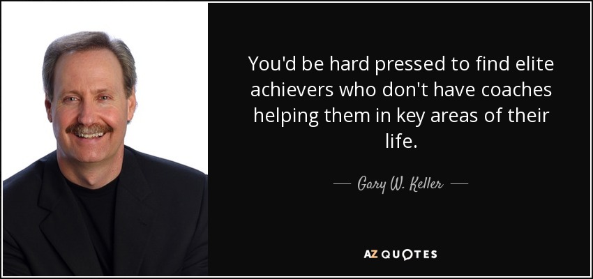 You'd be hard pressed to find elite achievers who don't have coaches helping them in key areas of their life. - Gary W. Keller