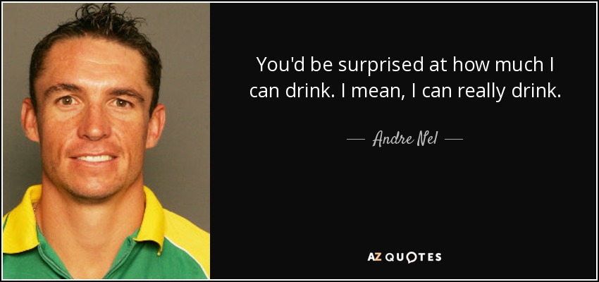 You'd be surprised at how much I can drink. I mean, I can really drink. - Andre Nel