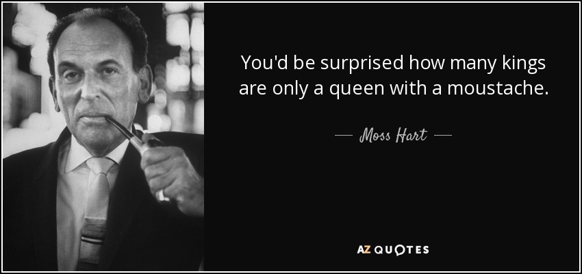 You'd be surprised how many kings are only a queen with a moustache. - Moss Hart