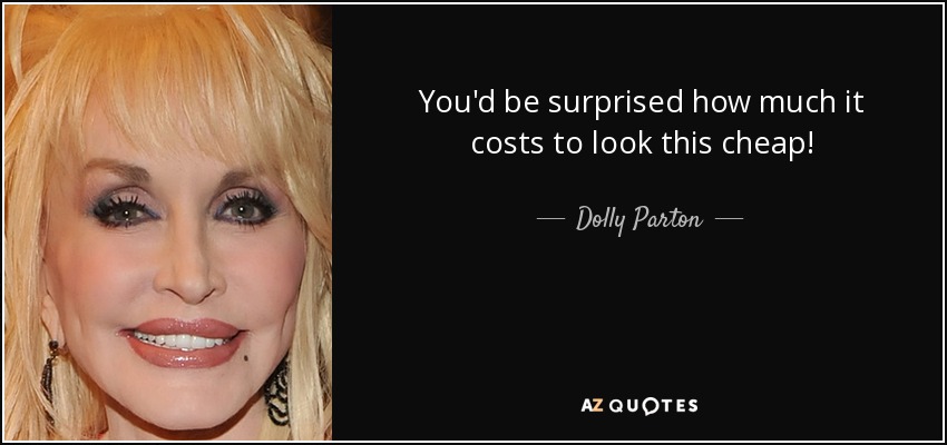 You'd be surprised how much it costs to look this cheap! - Dolly Parton