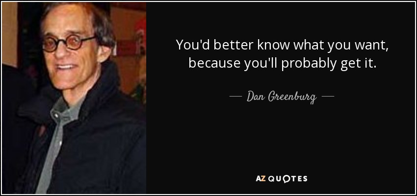 You'd better know what you want, because you'll probably get it. - Dan Greenburg