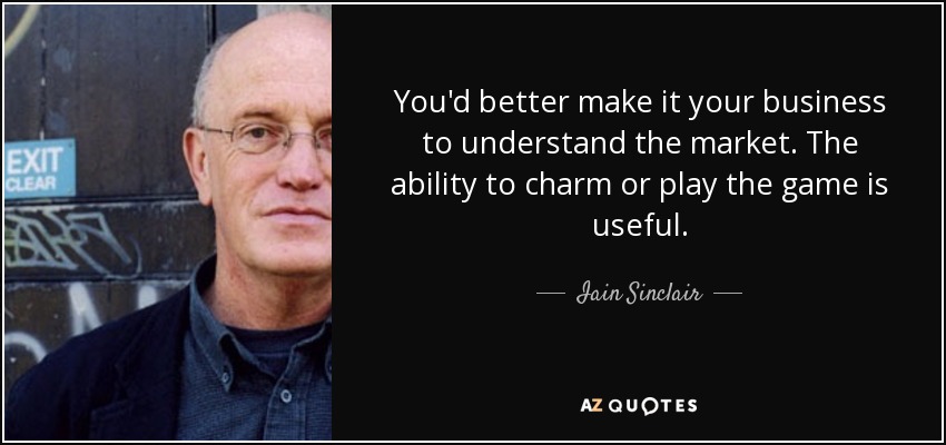 You'd better make it your business to understand the market. The ability to charm or play the game is useful. - Iain Sinclair