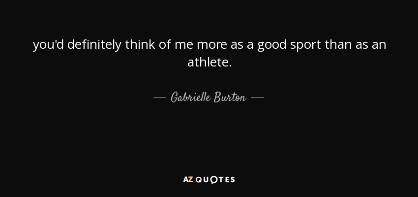you'd definitely think of me more as a good sport than as an athlete. - Gabrielle Burton