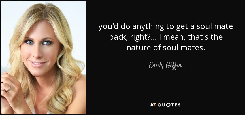 you'd do anything to get a soul mate back, right?… I mean, that's the nature of soul mates. - Emily Giffin