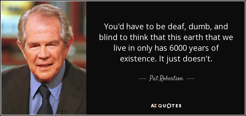 You'd have to be deaf, dumb, and blind to think that this earth that we live in only has 6000 years of existence. It just doesn't. - Pat Robertson