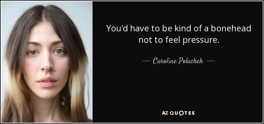 You'd have to be kind of a bonehead not to feel pressure. - Caroline Polachek