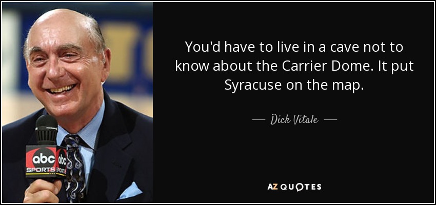 You'd have to live in a cave not to know about the Carrier Dome. It put Syracuse on the map. - Dick Vitale