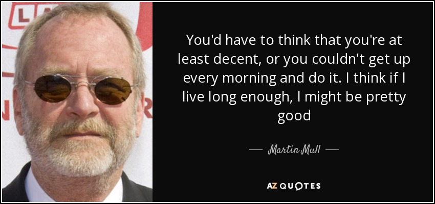 You'd have to think that you're at least decent, or you couldn't get up every morning and do it. I think if I live long enough, I might be pretty good - Martin Mull