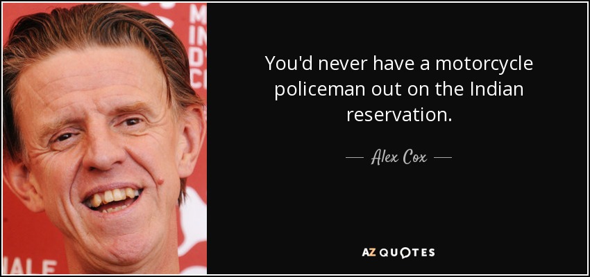 You'd never have a motorcycle policeman out on the Indian reservation. - Alex Cox