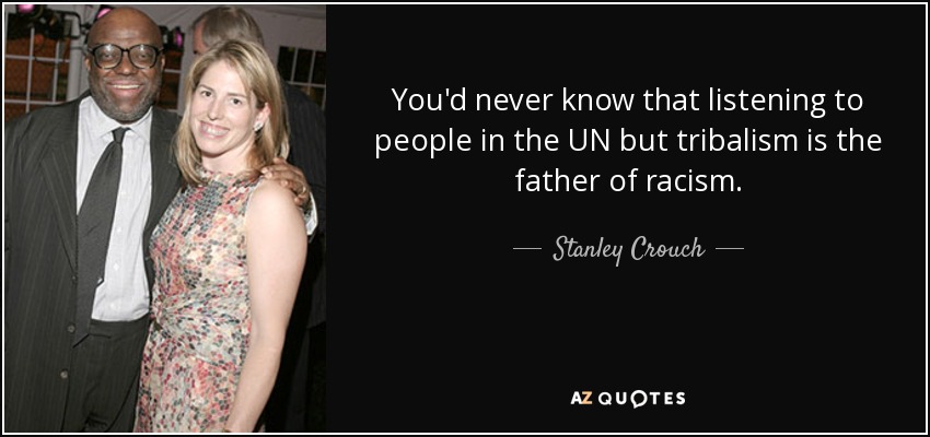 You'd never know that listening to people in the UN but tribalism is the father of racism. - Stanley Crouch