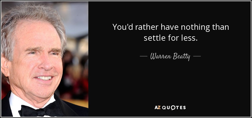 You'd rather have nothing than settle for less. - Warren Beatty