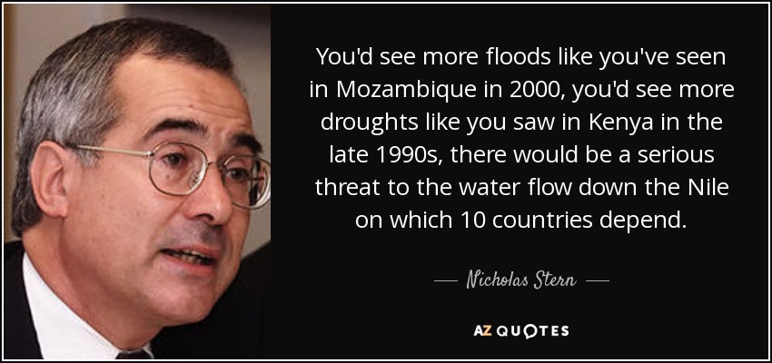 You'd see more floods like you've seen in Mozambique in 2000, you'd see more droughts like you saw in Kenya in the late 1990s, there would be a serious threat to the water flow down the Nile on which 10 countries depend. - Nicholas Stern