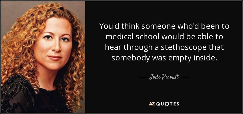 You'd think someone who'd been to medical school would be able to hear through a stethoscope that somebody was empty inside. - Jodi Picoult