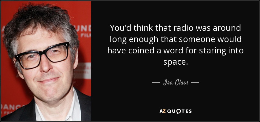 You'd think that radio was around long enough that someone would have coined a word for staring into space. - Ira Glass