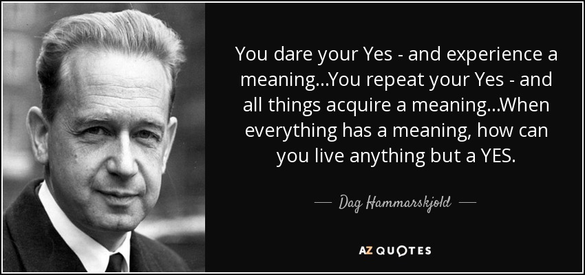 You dare your Yes - and experience a meaning...You repeat your Yes - and all things acquire a meaning...When everything has a meaning, how can you live anything but a YES. - Dag Hammarskjold