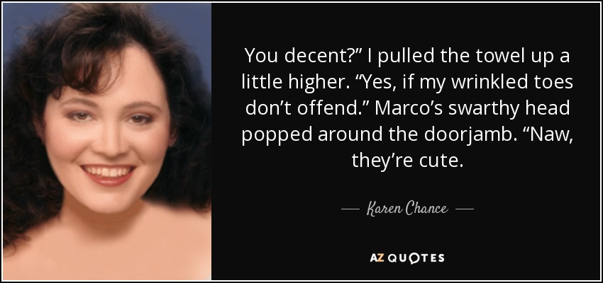 You decent?” I pulled the towel up a little higher. “Yes, if my wrinkled toes don’t offend.” Marco’s swarthy head popped around the doorjamb. “Naw, they’re cute. - Karen Chance